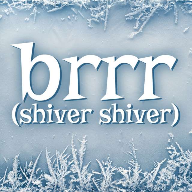 brr (shiver shiver)